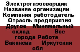 Электрогазосварщик › Название организации ­ Компания-работодатель › Отрасль предприятия ­ Другое › Минимальный оклад ­ 15 000 - Все города Работа » Вакансии   . Иркутская обл.